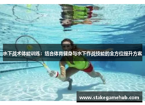 水下战术体能训练：结合体育健身与水下作战技能的全方位提升方案
